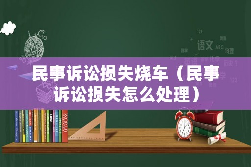 民事訴訟損失燒車(chē)（民事訴訟損失怎么處理）