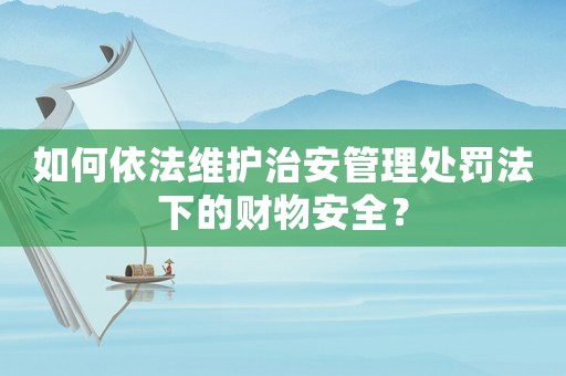 如何依法維護(hù)治安管理處罰法下的財(cái)物安全？