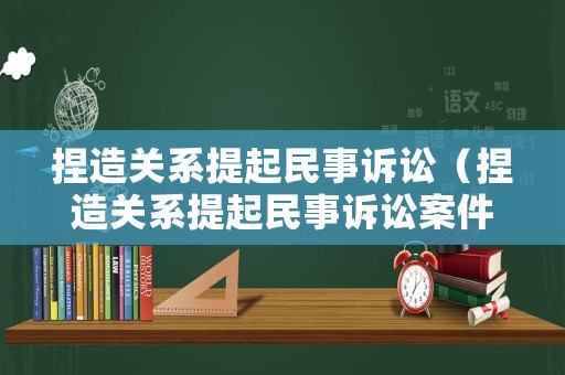 捏造關(guān)系提起民事訴訟（捏造關(guān)系提起民事訴訟案件）