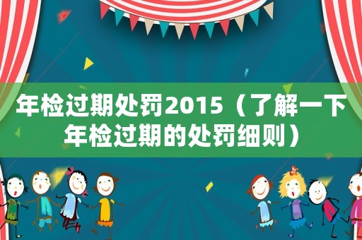 年檢過(guò)期處罰2015（了解一下年檢過(guò)期的處罰細(xì)則）