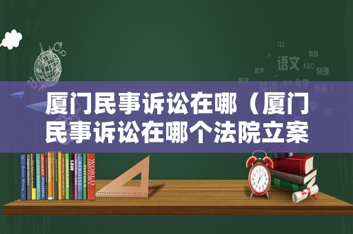 廈門民事訴訟在哪（廈門民事訴訟在哪個(gè)法院立案）