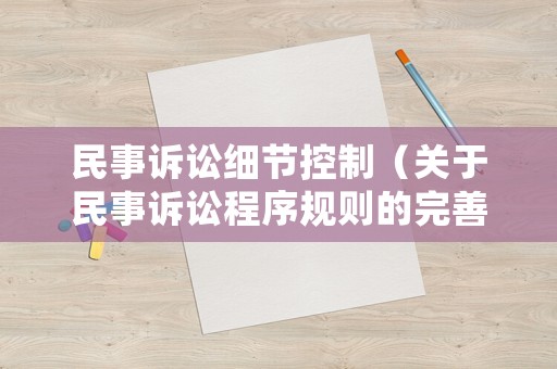 民事訴訟細節(jié)控制（關于民事訴訟程序規(guī)則的完善建議）