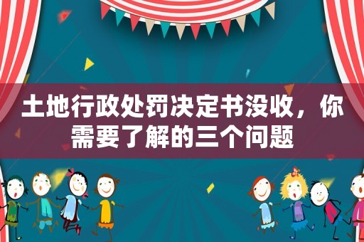 土地行政處罰決定書沒收，你需要了解的三個問題
