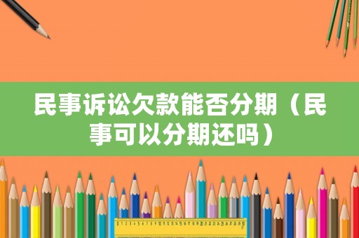 民事訴訟欠款能否分期（民事可以分期還嗎）
