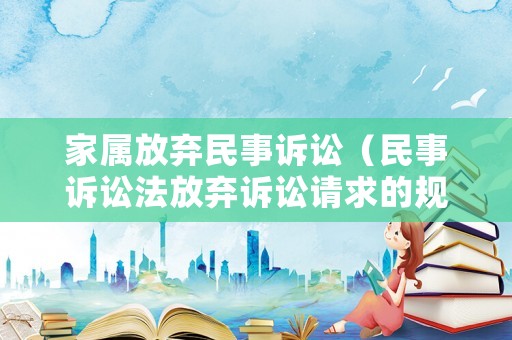 家屬放棄民事訴訟（民事訴訟法放棄訴訟請求的規(guī)定）