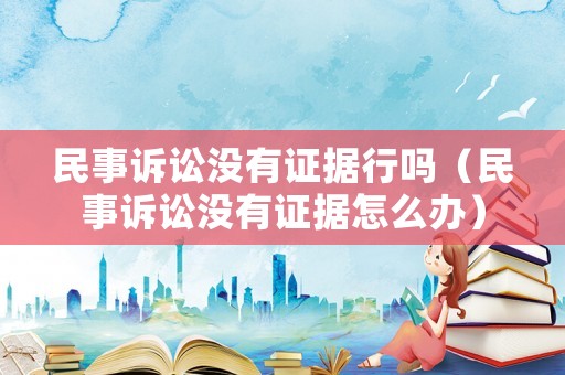 民事訴訟沒(méi)有證據(jù)行嗎（民事訴訟沒(méi)有證據(jù)怎么辦）