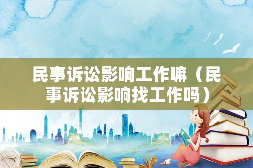 民事訴訟影響工作嘛（民事訴訟影響找工作嗎）