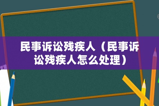 民事訴訟殘疾人（民事訴訟殘疾人怎么處理）