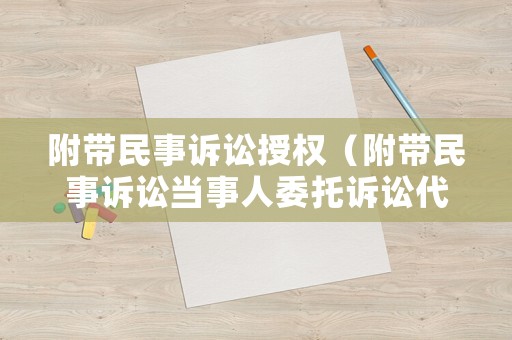附帶民事訴訟授權(quán)（附帶民事訴訟當事人委托訴訟代理人時間）