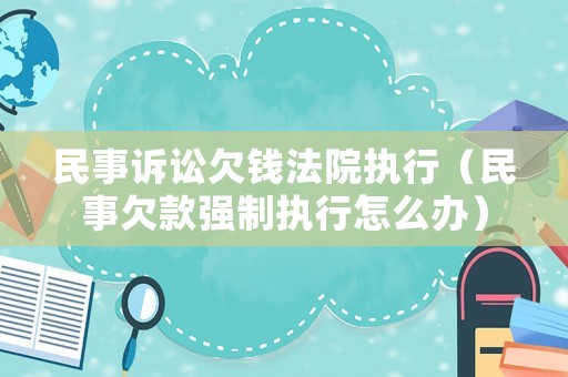 民事訴訟欠錢法院執(zhí)行（民事欠款強(qiáng)制執(zhí)行怎么辦）