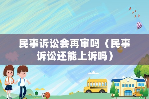民事訴訟會再審嗎（民事訴訟還能上訴嗎）