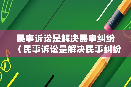 民事訴訟是解決民事糾紛（民事訴訟是解決民事糾紛的最好辦法）