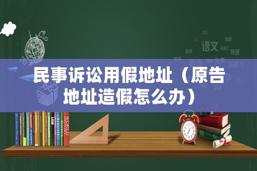 民事訴訟用假地址（原告地址造假怎么辦）
