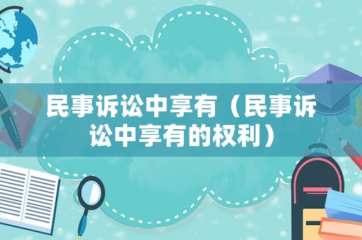 民事訴訟中享有（民事訴訟中享有的權(quán)利）