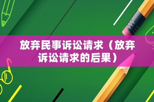 放棄民事訴訟請(qǐng)求（放棄訴訟請(qǐng)求的后果）