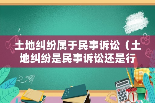 土地糾紛屬于民事訴訟（土地糾紛是民事訴訟還是行政訴訟）
