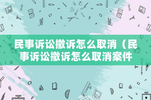 民事訴訟撤訴怎么取消（民事訴訟撤訴怎么取消案件）