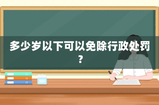 多少歲以下可以免除行政處罰？