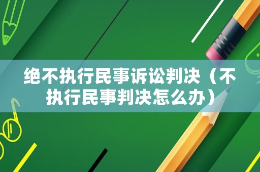 絕不執(zhí)行民事訴訟判決（不執(zhí)行民事判決怎么辦）