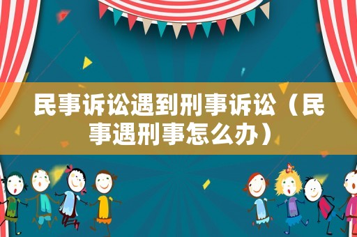 民事訴訟遇到刑事訴訟（民事遇刑事怎么辦）