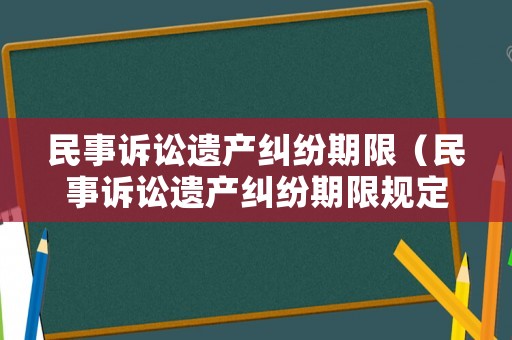 民事訴訟遺產(chǎn)糾紛期限（民事訴訟遺產(chǎn)糾紛期限規(guī)定）