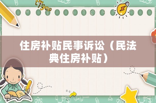 住房補(bǔ)貼民事訴訟（民法典住房補(bǔ)貼）