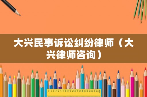 大興民事訴訟糾紛律師（大興律師咨詢）