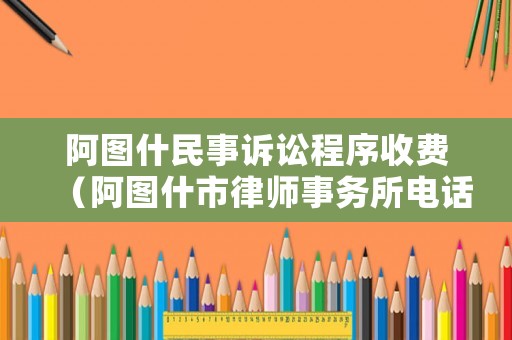阿圖什民事訴訟程序收費（阿圖什市律師事務所電話）