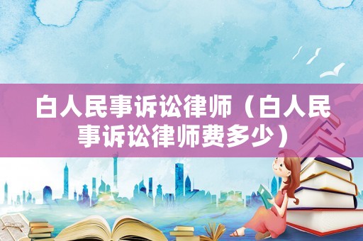白人民事訴訟律師（白人民事訴訟律師費(fèi)多少）