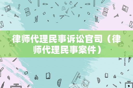 律師代理民事訴訟官司（律師代理民事案件）