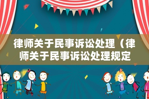 律師關于民事訴訟處理（律師關于民事訴訟處理規(guī)定最新）