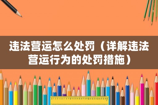 違法營運(yùn)怎么處罰（詳解違法營運(yùn)行為的處罰措施）