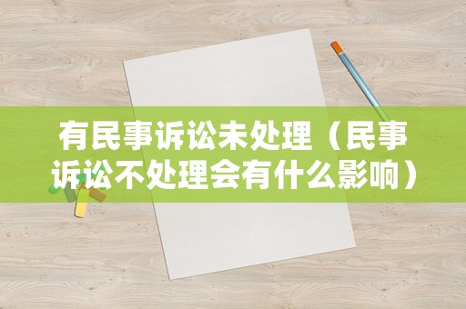 有民事訴訟未處理（民事訴訟不處理會有什么影響）