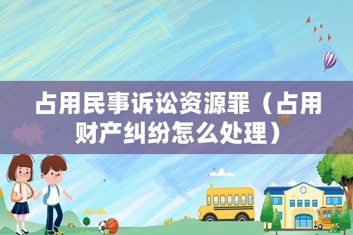 占用民事訴訟資源罪（占用財(cái)產(chǎn)糾紛怎么處理）