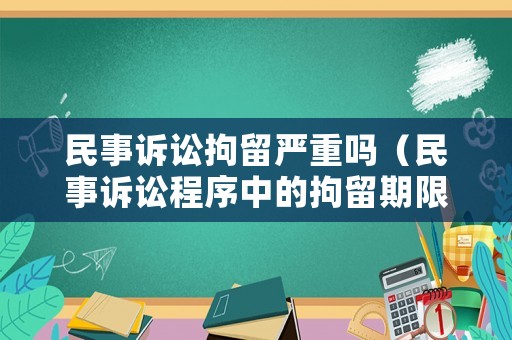民事訴訟拘留嚴(yán)重嗎（民事訴訟程序中的拘留期限是多久?）
