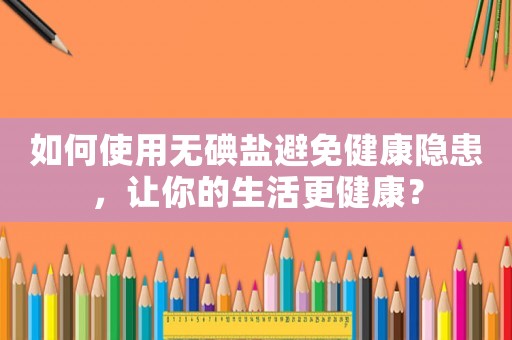 如何使用無碘鹽避免健康隱患，讓你的生活更健康？