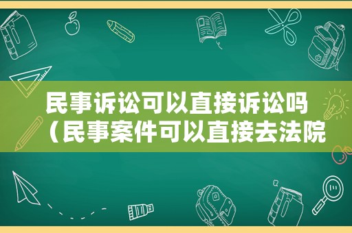 民事訴訟可以直接訴訟嗎（民事案件可以直接去法院訴訟嗎）