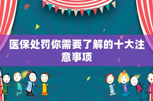 醫(yī)保處罰你需要了解的十大注意事項(xiàng)