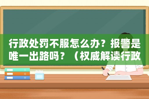 行政處罰不服怎么辦？報(bào)警是唯一出路嗎？（權(quán)威解讀行政處罰申訴流程）