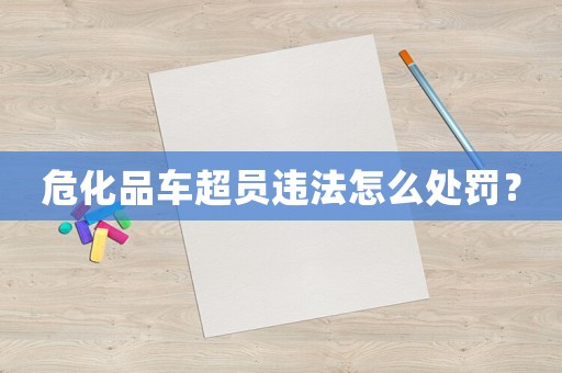 危化品車超員違法怎么處罰？