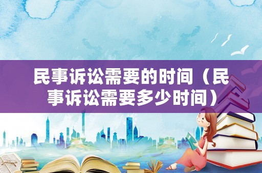 民事訴訟需要的時間（民事訴訟需要多少時間）