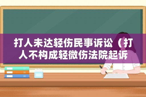 打人未達輕傷民事訴訟（打人不構成輕微傷法院起訴賠償多少）