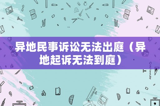 異地民事訴訟無法出庭（異地起訴無法到庭）
