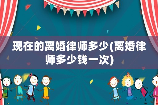 現(xiàn)在的離婚律師多少(離婚律師多少錢一次)
