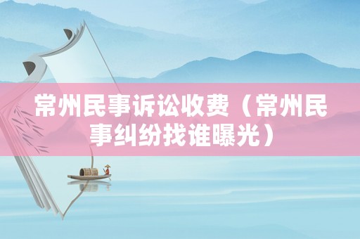 常州民事訴訟收費(fèi)（常州民事糾紛找誰曝光）