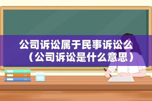 公司訴訟屬于民事訴訟么（公司訴訟是什么意思）