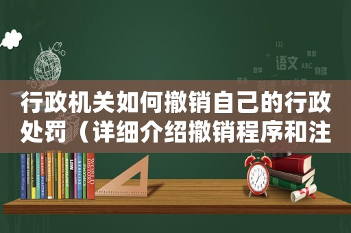 行政機關(guān)如何撤銷自己的行政處罰（詳細介紹撤銷程序和注意事項）