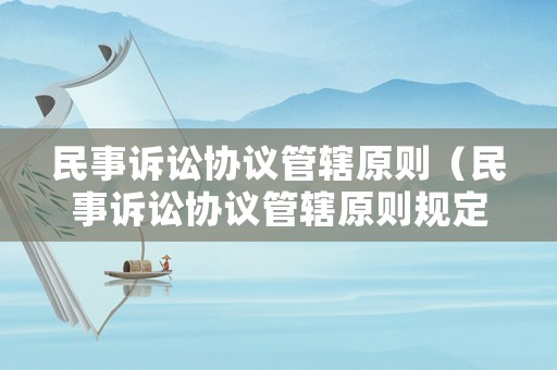 民事訴訟協(xié)議管轄原則（民事訴訟協(xié)議管轄原則規(guī)定）