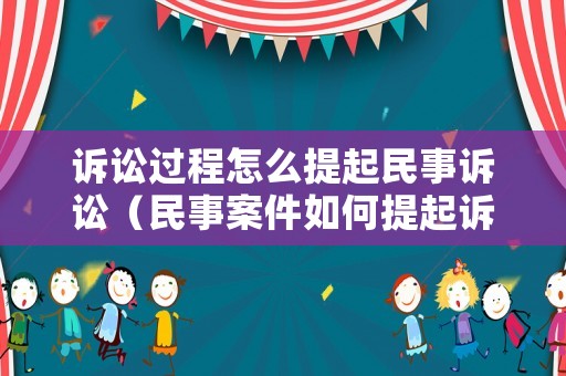 訴訟過(guò)程怎么提起民事訴訟（民事案件如何提起訴訟）