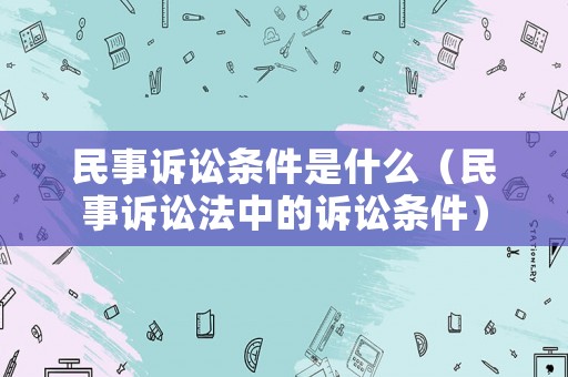 民事訴訟條件是什么（民事訴訟法中的訴訟條件）